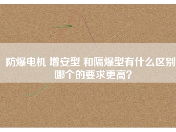防爆電機 增安型 和隔爆型有什么區(qū)別？哪個的要求更高？
