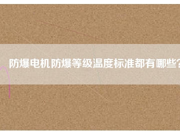 防爆電機防爆等級溫度標準都有哪些？