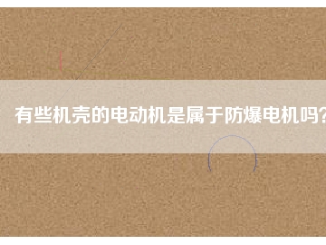 有些機殼的電動機是屬于防爆電機嗎？