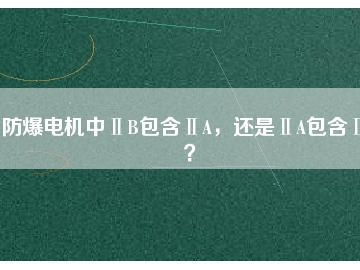 防爆電機中ⅡB包含ⅡA，還是ⅡA包含ⅡB？