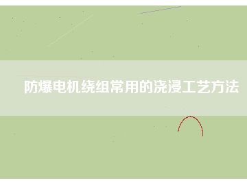 防爆電機繞組常用的澆浸工藝方法