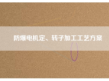 防爆電機定、轉(zhuǎn)子加工工藝方桉