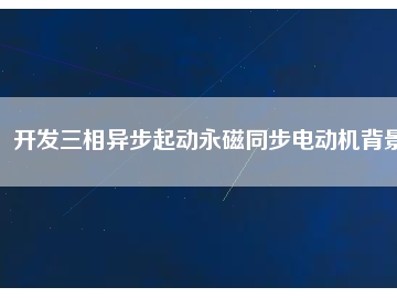 開(kāi)發(fā)三相異步起動(dòng)永磁同步電動(dòng)機(jī)背景