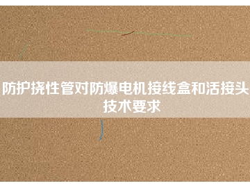 防護(hù)撓性管對防爆電機(jī)接線盒和活接頭的技術(shù)要求