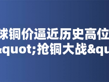 ?全球銅價逼近歷史高位！美國搶銅大戰(zhàn)或引發(fā)庫存失衡危機