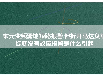 東元變頻器地短路報警.但拆開馬達負載線就沒有故障報警是什么引起