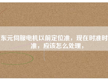 東元伺服電機(jī)以前定位準(zhǔn)，現(xiàn)在時(shí)準(zhǔn)時(shí)不準(zhǔn)，應(yīng)該怎么處理，