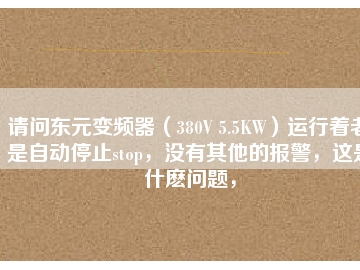 請(qǐng)問(wèn)東元變頻器（380V 5.5KW）運(yùn)行著老是自動(dòng)停止stop，沒有其他的報(bào)警，這是什么問(wèn)題，