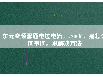 東元變頻器通電過(guò)電流，7200M，是怎么回事啊。求解決方法