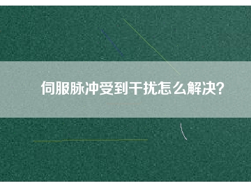 伺服脈沖受到干擾怎么解決？