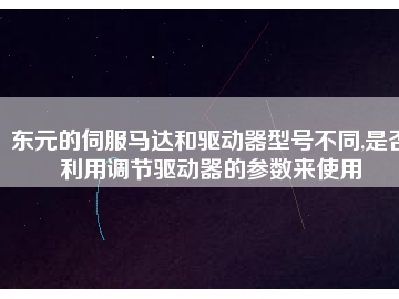 東元的伺服馬達(dá)和驅(qū)動(dòng)器型號不同,是否利用調(diào)節(jié)驅(qū)動(dòng)器的參數(shù)來使用