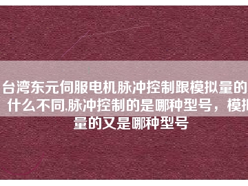 臺灣東元伺服電機(jī)脈沖控制跟模擬量的又什么不同,脈沖控制的是哪種型號，模擬量的又是哪種型號