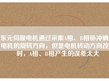 東元伺服電機(jī)通過采集A相、B相脈沖確定電機(jī)的旋轉(zhuǎn)方向，但是電機(jī)轉(zhuǎn)動(dòng)方向改變時(shí)，A相、B相產(chǎn)生的誤差太大