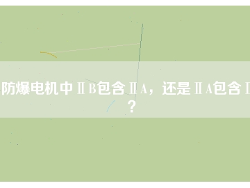 防爆電機(jī)中ⅡB包含ⅡA，還是ⅡA包含ⅡB？
