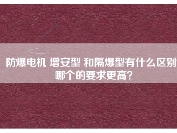 防爆電機 增安型 和隔爆型有什么區(qū)別？哪個的要求更高？