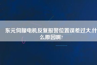 東元伺服電機(jī)反復(fù)報(bào)警位置誤差過大,什么原因啊?