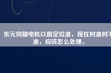 東元伺服電機以前定位準，現(xiàn)在時準時不準，應(yīng)該怎么處理，