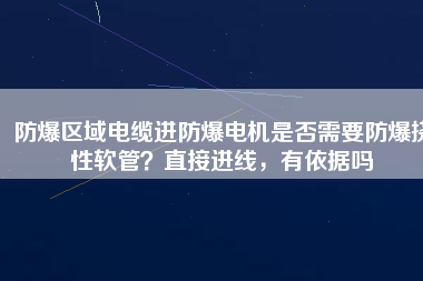防爆區(qū)域電纜進(jìn)防爆電機(jī)是否需要防爆撓性軟管？直接進(jìn)線，有依據(jù)嗎
