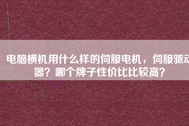 電腦橫機用什么樣的伺服電機，伺服驅(qū)動器？哪個牌子性價比比較高？