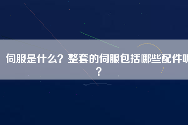 伺服是什么？整套的伺服包括哪些配件呢？