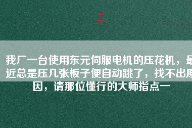我廠一臺(tái)使用東元伺服電機(jī)的壓花機(jī)，最近總是壓幾張板子便自動(dòng)跳了，找不出原因，請(qǐng)那位懂行的大師指點(diǎn)一