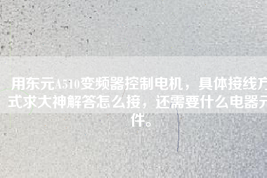 用東元A510變頻器控制電機，具體接線方式求大神解答怎么接，還需要什么電器元件。