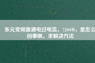 東元變頻器通電過電流，7200M，是怎么回事啊。求解決方法