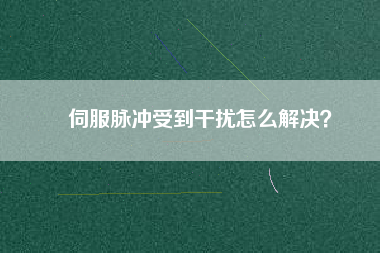 伺服脈沖受到干擾怎么解決？