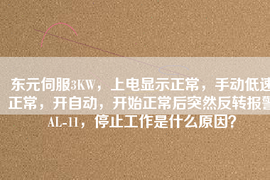 東元伺服3KW，上電顯示正常，手動低速正常，開自動，開始正常后突然反轉(zhuǎn)報(bào)警AL-11，停止工作是什么原因？
