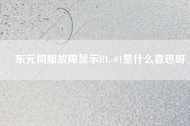 東元伺服故障顯示RL-01是什么意思呀 東元伺服故障顯示RL-01是什么意思呀