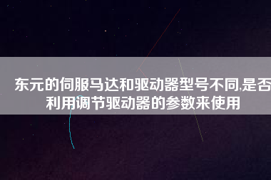 東元的伺服馬達(dá)和驅(qū)動器型號不同,是否利用調(diào)節(jié)驅(qū)動器的參數(shù)來使用 東元的伺服馬達(dá)和驅(qū)動器型號不同,是否利用調(diào)節(jié)驅(qū)動器的參數(shù)來使用