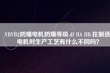 YBYB2防爆電機(jī)防爆等級(jí).dI IIA IIB.在制造電機(jī)時(shí)生產(chǎn)工藝有什么不同嗎？