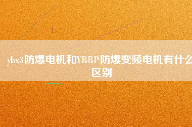 ybx3防爆電機(jī)和YBBP防爆變頻電機(jī)有什么區(qū)別 ybx3防爆電機(jī)和YBBP防爆變頻電機(jī)有什么區(qū)別