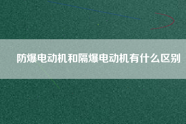 防爆電動機和隔爆電動機有什么區(qū)別 防爆電動機和隔爆電動機有什么區(qū)別