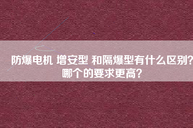 防爆電機(jī) 增安型 和隔爆型有什么區(qū)別？哪個(gè)的要求更高？