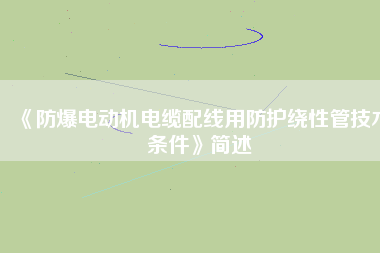 《防爆電動(dòng)機(jī)電纜配線用防護(hù)繞性管技術(shù)條件》簡(jiǎn)述