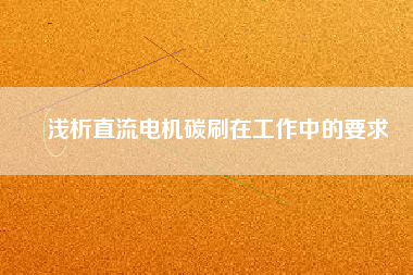淺析直流電機碳刷在工作中的要求